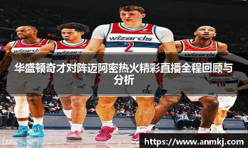 华盛顿奇才对阵迈阿密热火精彩直播全程回顾与分析