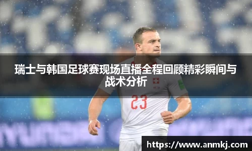 瑞士与韩国足球赛现场直播全程回顾精彩瞬间与战术分析
