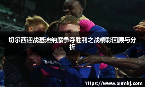 切尔西迎战基迪纳魔争夺胜利之战精彩回顾与分析