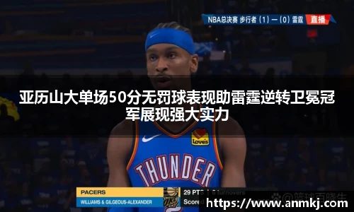 亚历山大单场50分无罚球表现助雷霆逆转卫冕冠军展现强大实力